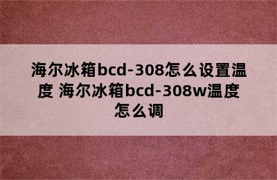 海尔冰箱bcd-308怎么设置温度 海尔冰箱bcd-308w温度怎么调